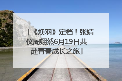 《焕羽》定档！张婧仪周翊然6月19日共赴青春成长之旅