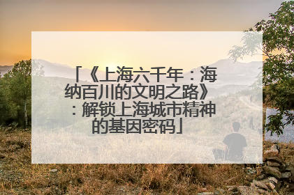 《上海六千年：海纳百川的文明之路》：解锁上海城市精神的基因密码