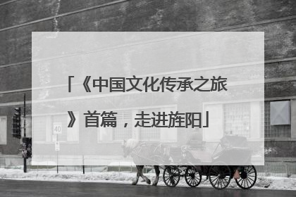 《中国文化传承之旅》首篇，走进旌阳