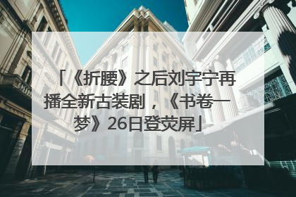 《折腰》之后刘宇宁再播全新古装剧，《书卷一梦》26日登荧屏
