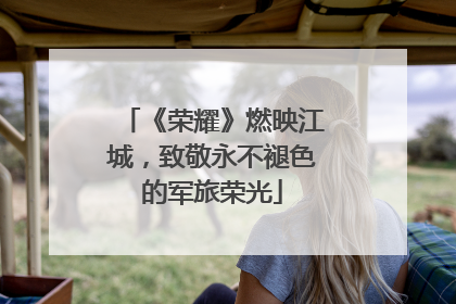 《荣耀》燃映江城，致敬永不褪色的军旅荣光