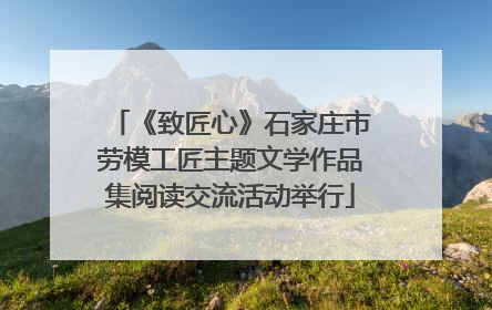 《致匠心》石家庄市劳模工匠主题文学作品集阅读交流活动举行