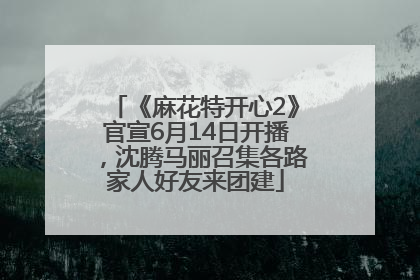 《麻花特开心2》官宣6月14日开播，沈腾马丽召集各路家人好友来团建