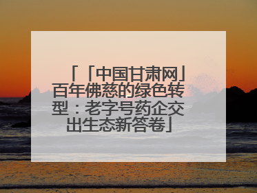 「中国甘肃网」百年佛慈的绿色转型：老字号药企交出生态新答卷