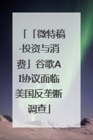 「微特稿·投资与消费」谷歌AI协议面临美国反垄断调查
