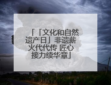 「文化和自然遗产日」非遗薪火代代传 匠心接力续华章