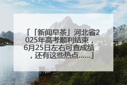 「新闻早茶」河北省2025年高考顺利结束，6月25日左右可查成绩，还有这些热点……