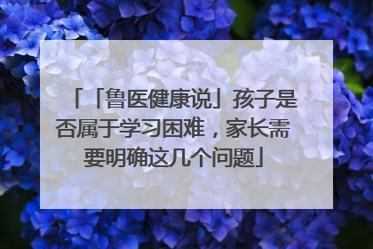 「鲁医健康说」孩子是否属于学习困难，家长需要明确这几个问题