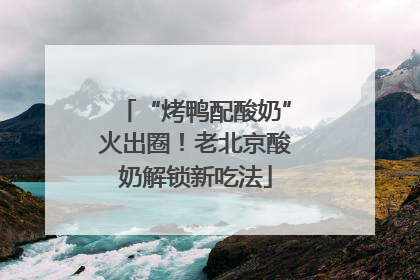 “烤鸭配酸奶”火出圈！老北京酸奶解锁新吃法