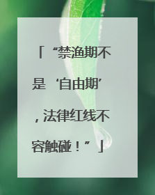 “禁渔期不是‘自由期’，法律红线不容触碰！”