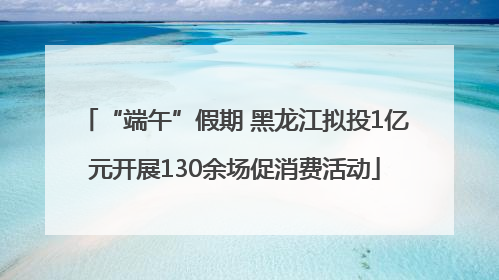 “端午”假期 黑龙江拟投1亿元开展130余场促消费活动