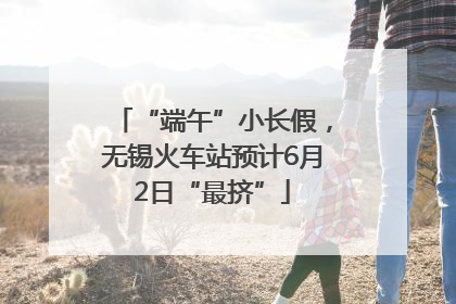 “端午”小长假，无锡火车站预计6月2日“最挤”