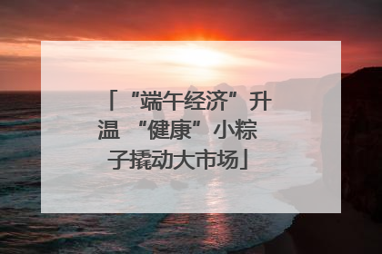 “端午经济”升温 “健康”小粽子撬动大市场