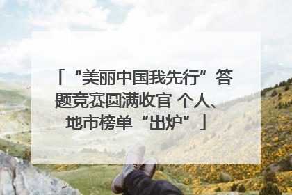 “美丽中国我先行”答题竞赛圆满收官 个人、地市榜单“出炉”