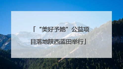 “美好予她”公益项目落地陕西蓝田举行