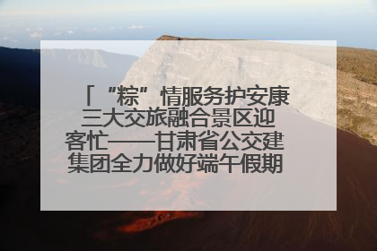 “粽”情服务护安康 三大交旅融合景区迎客忙——甘肃省公交建集团全力做好端午假期景区运营工作