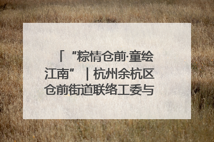 “粽情仓前·童绘江南”｜杭州余杭区仓前街道联络工委与辖区群众共度佳节