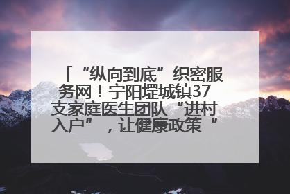 “纵向到底”织密服务网！宁阳堽城镇37支家庭医生团队“进村入户”，让健康政策“落地生根”