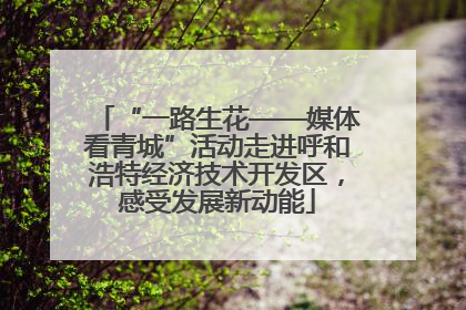 “一路生花——媒体看青城”活动走进呼和浩特经济技术开发区，感受发展新动能
