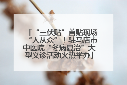 “三伏贴”首贴现场“人从众”！驻马店市中医院“冬病夏治”大型义诊活动火热举办