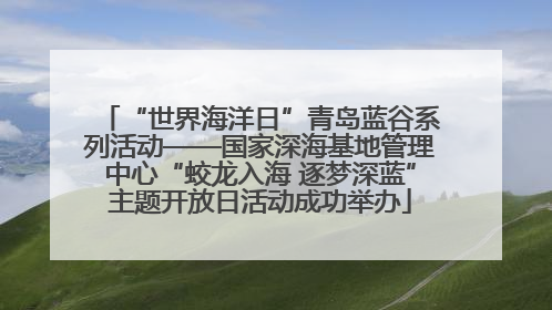 “世界海洋日”青岛蓝谷系列活动——国家深海基地管理中心“蛟龙入海 逐梦深蓝”主题开放日活动成功举办
