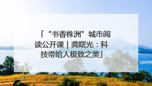 “书香株洲”城市阅读公开课｜龚曙光：科技带给人极致之美
