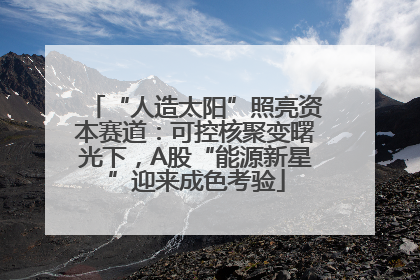 “人造太阳”照亮资本赛道：可控核聚变曙光下，A股“能源新星”迎来成色考验