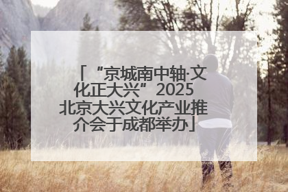 “京城南中轴·文化正大兴”2025北京大兴文化产业推介会于成都举办