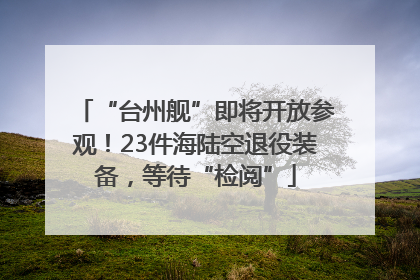 “台州舰”即将开放参观！23件海陆空退役装备，等待“检阅”