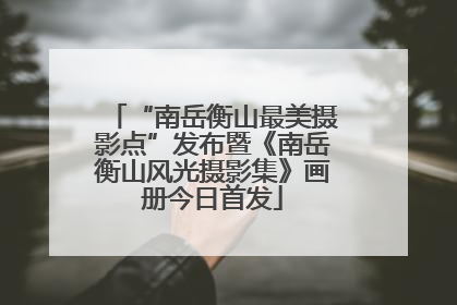“南岳衡山最美摄影点”发布暨《南岳衡山风光摄影集》画册今日首发