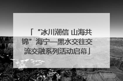 “冰川潮信 山海共锦”海宁—黑水交往交流交融系列活动启幕