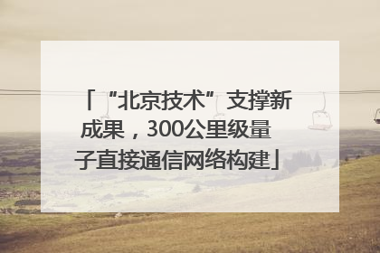 “北京技术”支撑新成果，300公里级量子直接通信网络构建