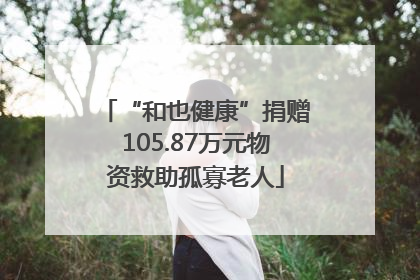 “和也健康”捐赠105.87万元物资救助孤寡老人