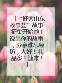 “好客山东故事荟”故事征集开始啦！说出你的故事，分享难忘经历，人好！礼品多！速来！
