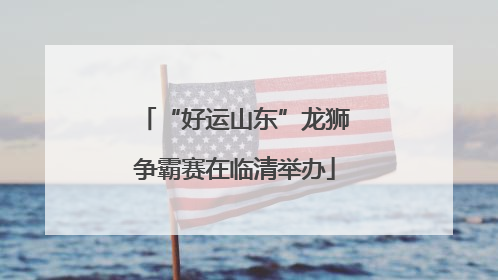 “好运山东”龙狮争霸赛在临清举办