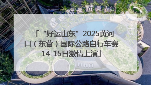 “好运山东”2025黄河口（东营）国际公路自行车赛14-15日激情上演