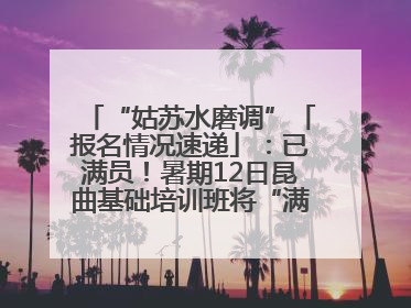“姑苏水磨调”「报名情况速递」：已满员！暑期12日昆曲基础培训班将“满员启航”
