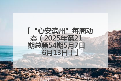 “心安滨州”每周动态（2025年第21期总第54期5月7日—6月13日）