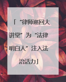 “律师巡回大讲堂”为“法律明白人”注入法治活力