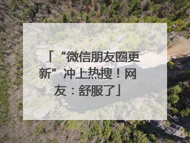 “微信朋友圈更新”冲上热搜！网友：舒服了