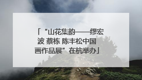 “山花集韵——缪宏波 蔡栋 陈丰松中国画作品展”在杭举办