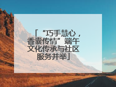 “巧手慧心，香囊传情”端午文化传承与社区服务并举