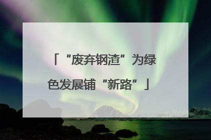 “废弃钢渣”为绿色发展铺“新路”