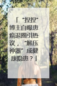 “捏捏”博主自曝患癌退圈引热议，“解压神器”成健康隐患？