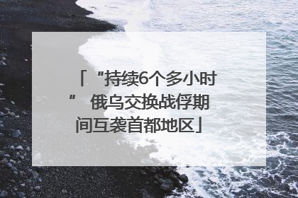 “持续6个多小时” 俄乌交换战俘期间互袭首都地区
