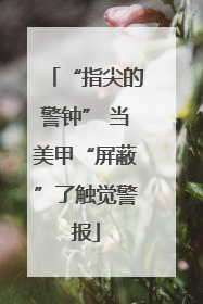 “指尖的警钟” 当美甲“屏蔽”了触觉警报