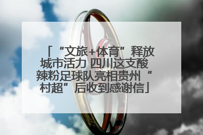 “文旅+体育”释放城市活力 四川这支酸辣粉足球队亮相贵州“村超”后收到感谢信