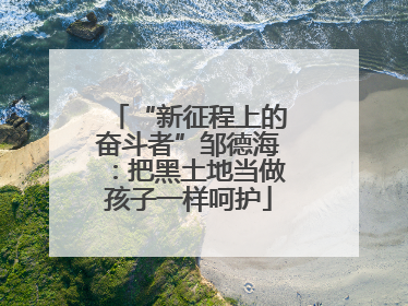 “新征程上的奋斗者”邹德海：把黑土地当做孩子一样呵护
