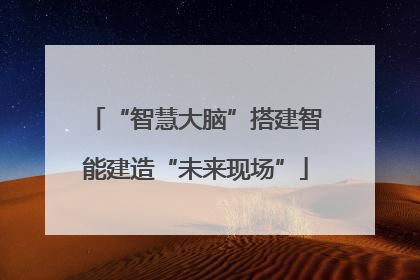 “智慧大脑”搭建智能建造“未来现场”