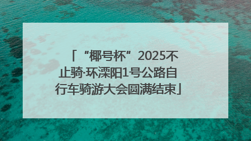 “椰号杯”2025不止骑·环溧阳1号公路自行车骑游大会圆满结束
